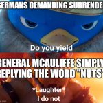 The first "nuts" joke ever | GERMANS DEMANDING SURRENDER; GENERAL MCAULIFFE SIMPLY REPLYING THE WORD "NUTS" | image tagged in do you yield,history,historical meme,history memes | made w/ Imgflip meme maker
