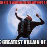 What a fricken legend.. | WHEN THAT ONE KID IS WRITING IN PEN WITHOUT A PENS LICENCE:; I AM THE GREATEST VILLAIN OF ALL TIME | image tagged in i am the greatest super villan of all time | made w/ Imgflip meme maker