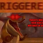 Families these days BAAAAAAAAAAAAAAAAAAAAAAAAAAAAAAAAAAAAAAAAAAAAAHHHHHHHHHHHHHHHHHHHHHHHHHHHH!!! | PARENTS WHENEVER THEIR KIDS MAKE MISTAKES OF ANY KIND: | image tagged in triggered croc,memes,kung fu panda,scumbag parents,assholes,scumbag families | made w/ Imgflip meme maker
