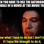 I hold it in | WHEN YOU HAVE TO USE THE BATHROOM IN THE MIDDLE OF A MOVIE AT THE MOVIE THEATER | image tagged in i know what i must do but i don't know if i have the strength to | made w/ Imgflip meme maker