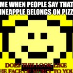 Flowey: Does this look like the face of mercy to you? | ME WHEN PEOPLE SAY THAT PINEAPPLE BELONGS ON PIZZA | image tagged in flowey does this look like the face of mercy to you | made w/ Imgflip meme maker