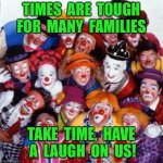Tough times | TIMES  ARE  TOUGH
FOR  MANY  FAMILIES; TAKE  TIME,  HAVE  A  LAUGH  ON  US! | image tagged in clowns,tough times,families,have a laugh,on us,fun | made w/ Imgflip meme maker