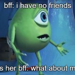 me? | bff: i have no friends; me as her bff: what about me??? | image tagged in what about me monsters inc | made w/ Imgflip meme maker