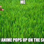 Grass | ME; WHEN ANIME POPS UP ON THE SCREEN | image tagged in grass | made w/ Imgflip meme maker