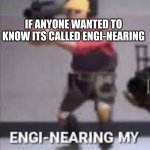 engi-nearing | IF ANYONE WANTED TO KNOW ITS CALLED ENGI-NEARING | image tagged in engi-nearing | made w/ Imgflip meme maker