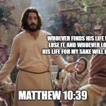 Word of Jesus | WHOEVER FINDS HIS LIFE WILL LOSE IT, AND WHOEVER LOSES HIS LIFE FOR MY SAKE WILL FIND IT. MATTHEW 10:39 | image tagged in word of jesus | made w/ Imgflip meme maker