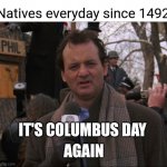 Bill Murray Groundhog Day | Natives everyday since 1492; IT'S COLUMBUS DAY; AGAIN | image tagged in bill murray groundhog day | made w/ Imgflip meme maker