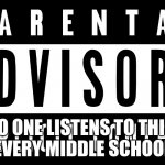 parental advisory | NO ONE LISTENS TO THIS.
ASK EVERY MIDDLE SCHOOL BOY | image tagged in parental advisory | made w/ Imgflip meme maker