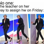 It do be like that sometimes | No one:; The teacher on her way to assign hw on Friday: | image tagged in theresa may walking,school,funny memes,memes | made w/ Imgflip meme maker