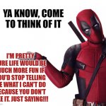 Deadpool Head Tilt Squint Funny Look Question | YA KNOW, COME TO THINK OF IT; I'M PRETTY SURE LIFE WOULD BE MUCH MORE FUN IF YOU'D STOP TELLING ME WHAT I CAN'T DO BECAUSE YOU DON'T LIKE IT. JUST SAYING!!! | image tagged in deadpool head tilt squint funny look question | made w/ Imgflip meme maker