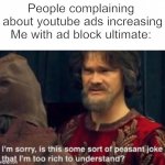 I didn't even knew that happend | People complaining  about youtube ads increasing
Me with ad block ultimate: | image tagged in i'm sorry is this some sort of peasant joke | made w/ Imgflip meme maker