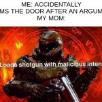 oh no | ME: ACCIDENTALLY SLAMS THE DOOR AFTER AN ARGUMENT
MY MOM: | image tagged in loads shotgun with malicious intent | made w/ Imgflip meme maker