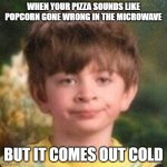 How? | WHEN YOUR PIZZA SOUNDS LIKE POPCORN GONE WRONG IN THE MICROWAVE; BUT IT COMES OUT COLD | image tagged in annoyed face | made w/ Imgflip meme maker