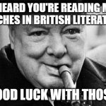 churchhill | I HEARD YOU'RE READING MY SPEECHES IN BRITISH LITERATURE... GOOD LUCK WITH THOSE. | image tagged in churchhill | made w/ Imgflip meme maker