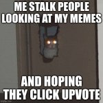Cat staring through the door | ME STALK PEOPLE LOOKING AT MY MEMES; AND HOPING THEY CLICK UPVOTE | image tagged in cat staring through the door | made w/ Imgflip meme maker