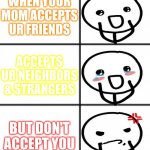 Homophobic Hypocrite (my mom) | WHEN YOUR MOM ACCEPTS UR FRIENDS; ACCEPTS UR NEIGHBORS & STRANGERS; BUT DON'T ACCEPT YOU | image tagged in 3 x 2 meme template | made w/ Imgflip meme maker