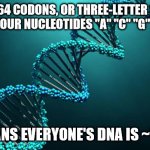 meow | THERE ARE 64 CODONS, OR THREE-LETTER SEQUENCES
OF THE FOUR NUCLEOTIDES "A" "C" "G" AND "T"; THAT MEANS EVERYONE'S DNA IS ~1.5% CAT! | image tagged in dna | made w/ Imgflip meme maker