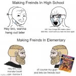 Simpler Times | Making Freinds In High School; Hey bro, wanna hang out later; NO! Your Cringe and made a joke i didnt like, i dont want you near me ever again; Making Freinds In Elementary; of course my guy! and lets be freinds too! Hey Bro, cool monster book! can i borrow it | image tagged in wojack vs chad | made w/ Imgflip meme maker