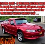 mustang pickup truck | What the hell! - A Mustang pickup truck!
This must be a criminal offense, maybe
even a felony! I'm sure that I speak for
all Mustang owners when I say . . . Angel Soto | image tagged in mustang pickup truck,ford mustang,pickup,what the hell,criminal | made w/ Imgflip meme maker