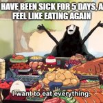 I want to eat everything | WHEN YOU HAVE BEEN SICK FOR 5 DAYS, AND FINALLY
FEEL LIKE EATING AGAIN | image tagged in i want to eat everything | made w/ Imgflip meme maker
