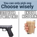 You can only pick one. Choose wisely. | ENJOY A NICE DRINK; DELETE YOUR FOES WITH THIS | image tagged in you can pick only one choose wisely | made w/ Imgflip meme maker