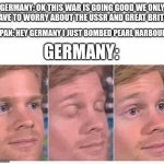 Guy blinking w/ top text | GERMANY: OK THIS WAR IS GOING GOOD WE ONLY HAVE TO WORRY ABOUT THE USSR AND GREAT BRITA-; JAPAN: HEY GERMANY I JUST BOMBED PEARL HARBOUR! GERMANY: | image tagged in guy blinking w/ top text | made w/ Imgflip meme maker