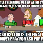 The Lisia Show After Ash VS Leon is the Final Battle | EXACTLY, THE MAKING OF NEW ANIME CALLED: THE LISIA SHOW IS SPIN-OFF OF POKEMON ANIME. MILO; LISIA; DANA; MORGAN; AFTER ASH VS LEON IS THE FINAL BATTLE.
WE MUST PRAY FOR ASH FOREVER. | image tagged in cleveland and the new guys,memes,pokemon,anime | made w/ Imgflip meme maker