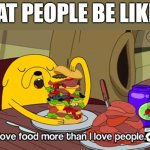 e a t | FAT PEOPLE BE LIKE: | image tagged in i love food more than i love people,adventure time,cartoon network,cartoons,fat people,memes | made w/ Imgflip meme maker