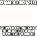 new roast stream | I JUST MADE ROAST STREAM; ROAST ME AND I WILL RATE EACH ONE
JUST DONT BEG FOR UPVOTES
OR I WILL ENTER YOUR HOUSE | image tagged in roast,roasting | made w/ Imgflip meme maker