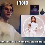 vAlEnTiNa TrOnEl MeMe | I TOLD; WE'RE GOING TO LISTEN TO VALENTINA TRONEL AND THEN YOU CAN LEAVE | image tagged in dahmer,memes,valentina tronel,french,singer | made w/ Imgflip meme maker