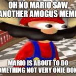 among us is not funny | OH NO MARIO SAW ANOTHER AMOGUS MEME; MARIO IS ABOUT TO DO SOMETHING NOT VERY OKIE DOKIE | image tagged in smg4 mario big eyes and big mush catch,among us,not funny | made w/ Imgflip meme maker