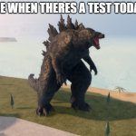 Godzilla Kaiju Universe | ME WHEN THERES A TEST TODAY | image tagged in godzilla kaiju universe | made w/ Imgflip meme maker