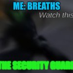 clomker | ME: BREATHS; THE SECURITY GUARD | image tagged in watch this bitch | made w/ Imgflip meme maker