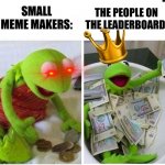 Tis do be true. | SMALL MEME MAKERS:; THE PEOPLE ON THE LEADERBOARD: | image tagged in rich and poor,kermit the frog | made w/ Imgflip meme maker