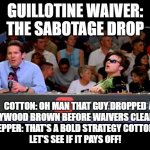 Guillotine Sabotage drop | GUILLOTINE WAIVER:
THE SABOTAGE DROP; COTTON: OH MAN THAT GUY DROPPED
 HOLLYWOOD BROWN BEFORE WAIVERS CLEARED? 
PEPPER: THAT'S A BOLD STRATEGY COTTON. 
LET'S SEE IF IT PAYS OFF! | image tagged in dodgeball announcers,fantasy football,funny,guillotine,sabotage drop | made w/ Imgflip meme maker