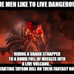 some men like to live dangerously | SOME MEN LIKE TO LIVE DANGEROUSLY; RIDING A SHARK STRAPPED TO A BOMB FULL OF MISSLES INTO A LIVE VOLCANO... 
AND STARTING TAYSON HILL ON THEIR FANTASY ROSTERS | image tagged in riding a shark into a volcano,nfl memes,fantasy football,funny memes,taysom hill | made w/ Imgflip meme maker