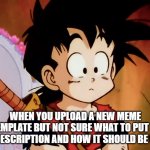 Unsure on how a new meme template should be used | WHEN YOU UPLOAD A NEW MEME TEMPLATE BUT NOT SURE WHAT TO PUT IN THE DESCRIPTION AND HOW IT SHOULD BE USED | image tagged in unsured gohan dbz | made w/ Imgflip meme maker