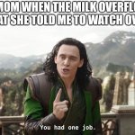 You had one job loki | MY MOM WHEN THE MILK OVERFLOWS THAT SHE TOLD ME TO WATCH OVER | image tagged in you had one job loki,memes,funny,funny memes | made w/ Imgflip meme maker