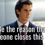 American Psycho posting | Be the reason that someone closes this app. | image tagged in patrick bateman | made w/ Imgflip meme maker