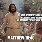 Word of Jesus | HE WHO RECEIVES YOU RECEIVES ME, AND HE WHO RECEIVES ME RECEIVES THE ONE WHO SENT ME; MATTHEW 10:40 | image tagged in word of jesus | made w/ Imgflip meme maker