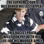Dylann Roof Death Day | THE SUPREME COURT HAS DENIED HIS LAST APPEAL; THIS RACIST PRICK WILL SOON PAY WITH HIS LIFE FOR HIS MURDER SPREE | image tagged in dylann roof death day | made w/ Imgflip meme maker