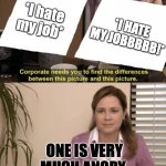 Corporate needs you to find the differences | *I hate my job* ONE IS VERY MUCH ANGRY *I HATE MY JOBBBBB!* | image tagged in corporate needs you to find the differences | made w/ Imgflip meme maker