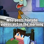 I mean Eystreem does | Who posts Youtube videos at 3 in the morning; Oh boy, It's 3 AM | image tagged in oh boy 3 am full | made w/ Imgflip meme maker