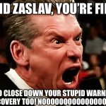 David Zaslav, You’re Fired!!! | DAVID ZASLAV, YOU’RE FIRED! AND CLOSE DOWN YOUR STUPID WARNER BROS. DISCOVERY TOO! NOOOOOOOOOOOOOOOOOOW!!!!! | image tagged in vince mcmahon - you're fired,warner bros,warner bros discovery,david zaslav | made w/ Imgflip meme maker