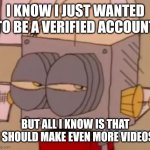 All I know is that I need to make even more videos | I KNOW I JUST WANTED TO BE A VERIFIED ACCOUNT; BUT ALL I KNOW IS THAT I SHOULD MAKE EVEN MORE VIDEOS | image tagged in robot jones,youtube,youtuber,memes,funny | made w/ Imgflip meme maker