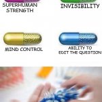 Choose a pill | INVISIBILITY; SUPERHUMAN STRENGTH; ABILITY TO EDIT THE QUESTION; MIND CONTROL | image tagged in choose a pill,powers | made w/ Imgflip meme maker