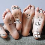 feet talk | WESLEY; JOE; DANG WHY U SO HARSH JOE; KATIE; YES; I DONT CARE; HEY JOE; I AM SAD | image tagged in feet talk | made w/ Imgflip meme maker