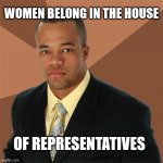Successful Black Man | WOMEN BELONG IN THE HOUSE; OF REPRESENTATIVES | image tagged in memes,successful black man | made w/ Imgflip meme maker