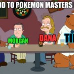 Pokemon Masters EX | ADD TO POKEMON MASTERS EX; TIERNO; GRETA; DANA; MORGAN | image tagged in cleveland and the new guys,memes,pokemon,anime,video games | made w/ Imgflip meme maker