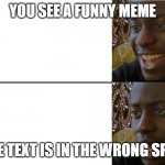meta humor | YOU SEE A FUNNY MEME; THE TEXT IS IN THE WRONG SPOT | image tagged in realization | made w/ Imgflip meme maker